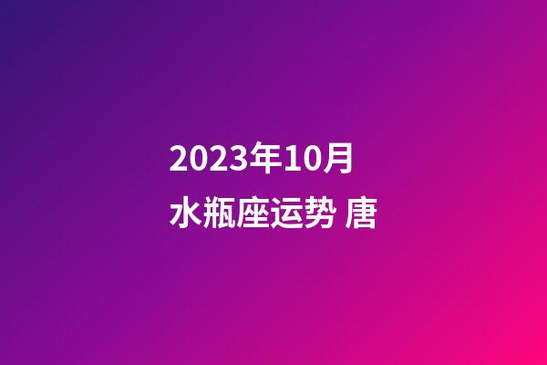 2023年10月水瓶座运势 唐-第1张-星座运势-玄机派